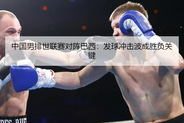 中国男排世联赛对阵巴西：发球冲击波成胜负关键