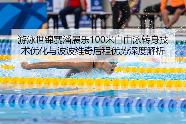 游泳世锦赛潘展乐100米自由泳转身技术优化与波波维奇后程优势深度解析