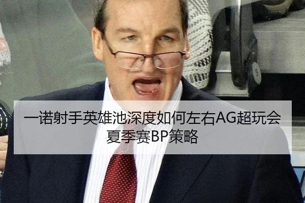 一诺射手英雄池深度如何左右AG超玩会夏季赛BP策略