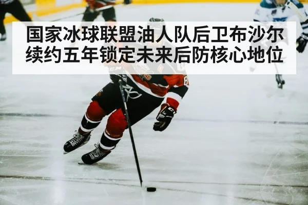 国家冰球联盟油人队后卫布沙尔续约五年锁定未来后防核心地位