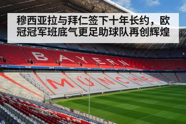 穆西亚拉与拜仁签下十年长约，欧冠冠军班底气更足助球队再创辉煌