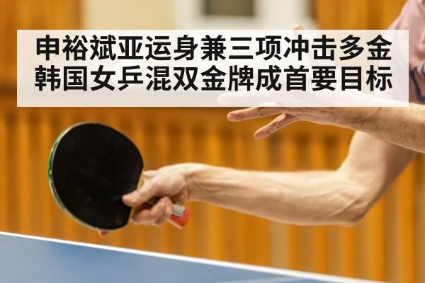 申裕斌亚运身兼三项冲击多金 韩国女乒混双金牌成首要目标