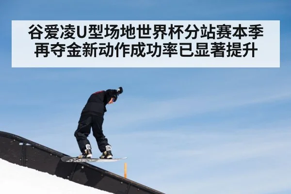谷爱凌U型场地世界杯分站赛本季再夺金新动作成功率已显著提升