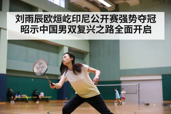 刘雨辰欧烜屹印尼公开赛强势夺冠昭示中国男双复兴之路全面开启