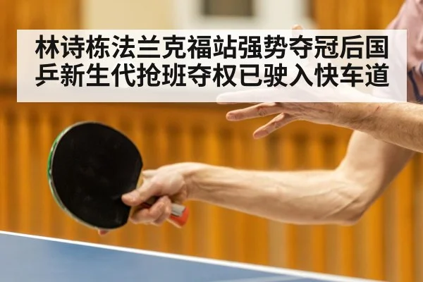 林诗栋法兰克福站强势夺冠后国乒新生代抢班夺权已驶入快车道