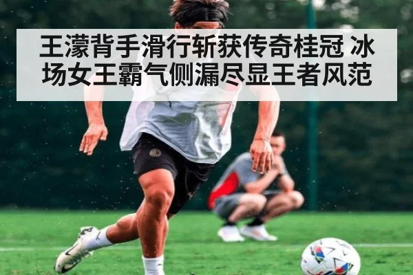 王濛背手滑行斩获传奇桂冠 冰场女王霸气侧漏尽显王者风范