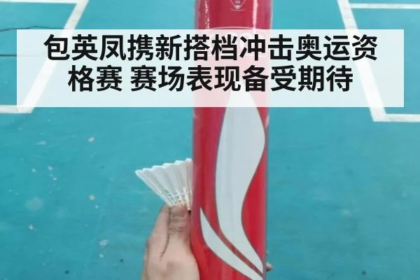 包英凤携新搭档冲击奥运资格赛 赛场表现备受期待